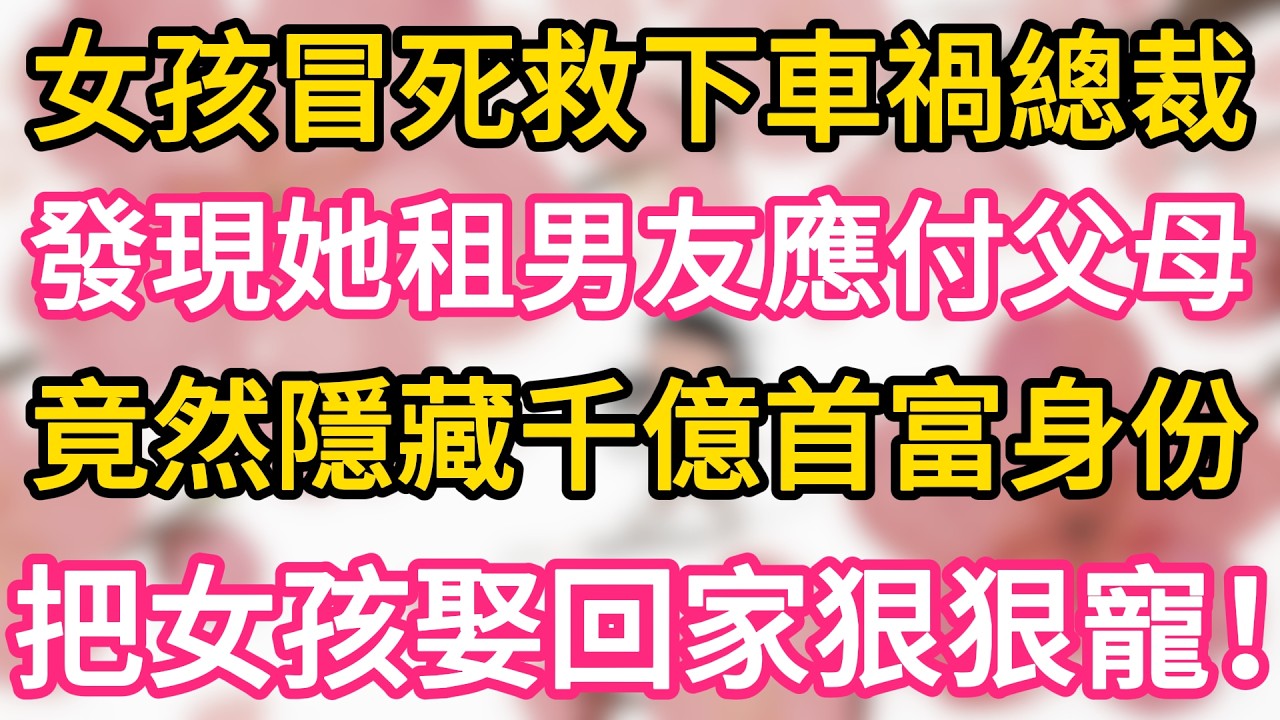 女孩冒死救下車禍總裁，發現她在租男友應付父母 ，竟然隱藏千億首富身份，把女孩娶回家狠狠寵！#為人處世 #生活經驗 #情感故事