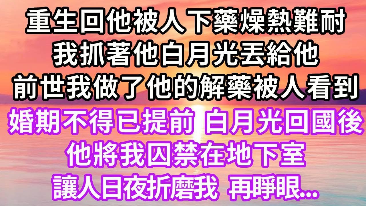 重生回他被人下藥燥熱難耐，我抓著他白月光丟給他，前世我做了他的解藥被人看到，婚期不得已提前，白月光回國後他將我囚禁在地下室，讓人日夜折磨我...#重生 #大女主 #復仇 #爽文 #情感 #人生感悟