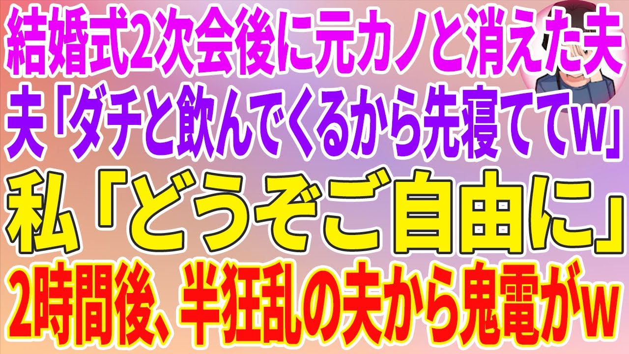 【スカッとする話】結婚式の２次後に元カノと消えた夫「ダチと飲んでくるから先寝ててw」私「どうぞ、ご自由に」2時間後、半狂乱の夫から鬼電がw