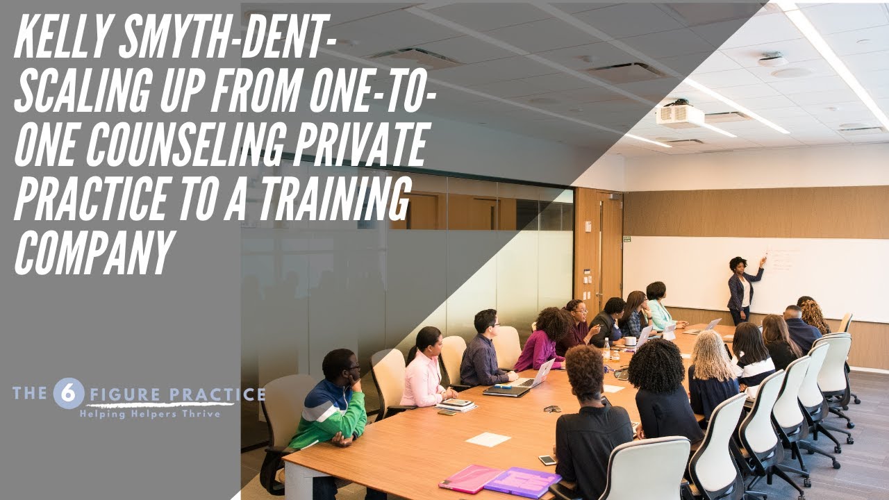 Kelly Smyth-Dent-Scaling Up From One-to-One Counseling Private Practice to a Training Company