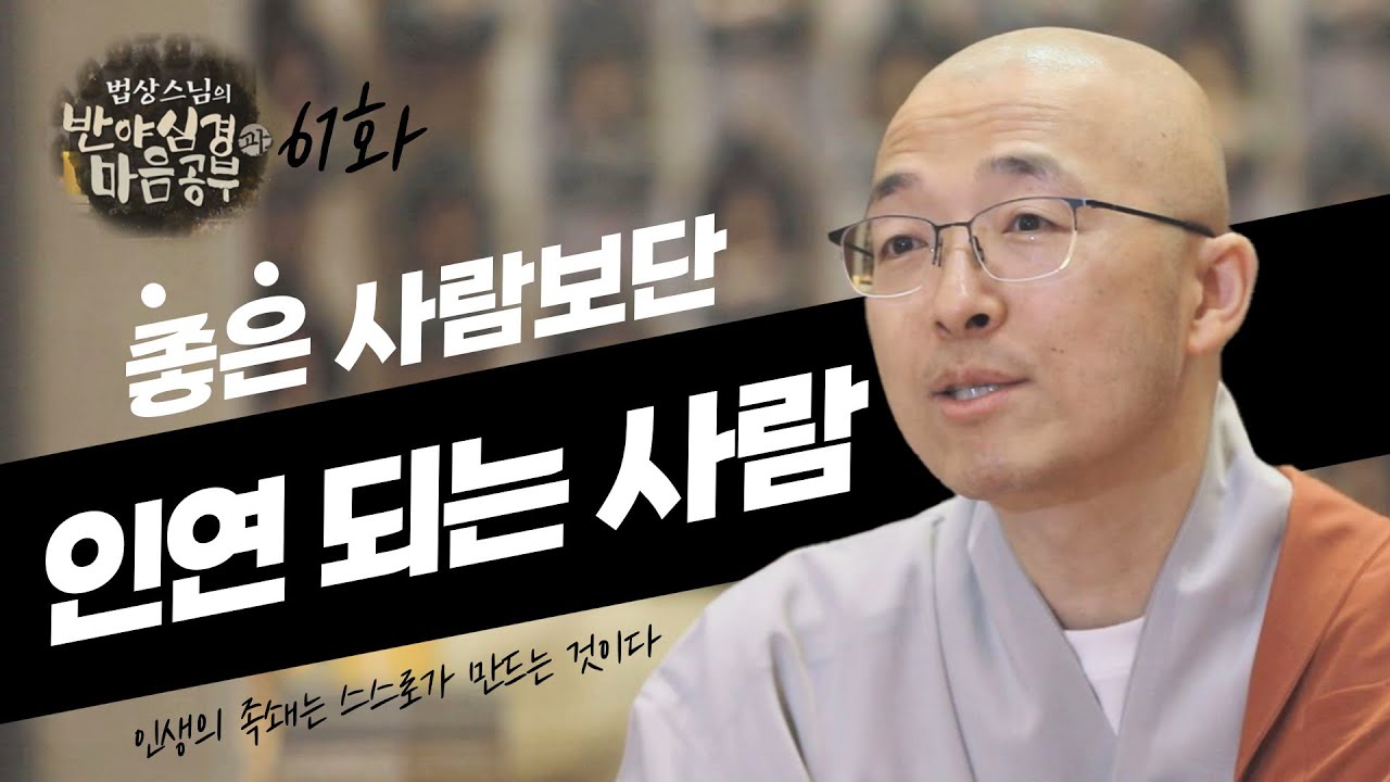 나에게는 좋은 사람보다 인연 되는 사람이 필요하다는 것을 잊지 말라 - [법상스님의 반야심경과 마음공부 61회]