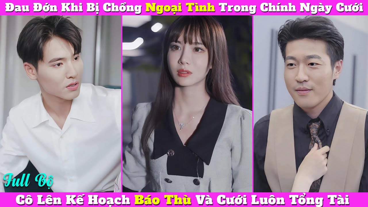 Đau Đớn Khi Bị Chồng Ngoại Tình Trong Chính Ngày Cưới, Cô Lên Kế Hoạch Báo Thù Và Cưới Luôn Tổng Tài