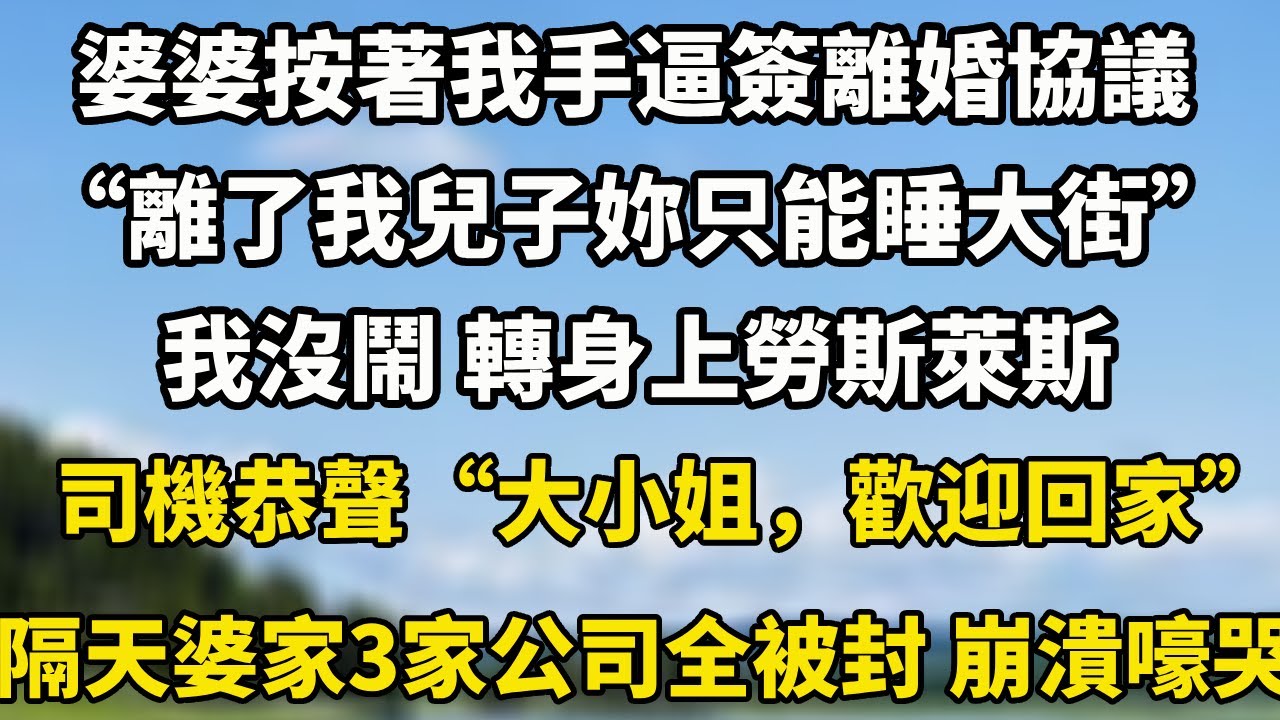 婆婆按著我手逼簽離婚協議 “離了我兒子妳只能睡大街！”我沒鬧 轉身上勞斯萊斯 司機恭聲“大小姐，歡迎回家”隔天婆家3家公司全被封 崩潰嚎哭！#小說 #中老年故事 #情感