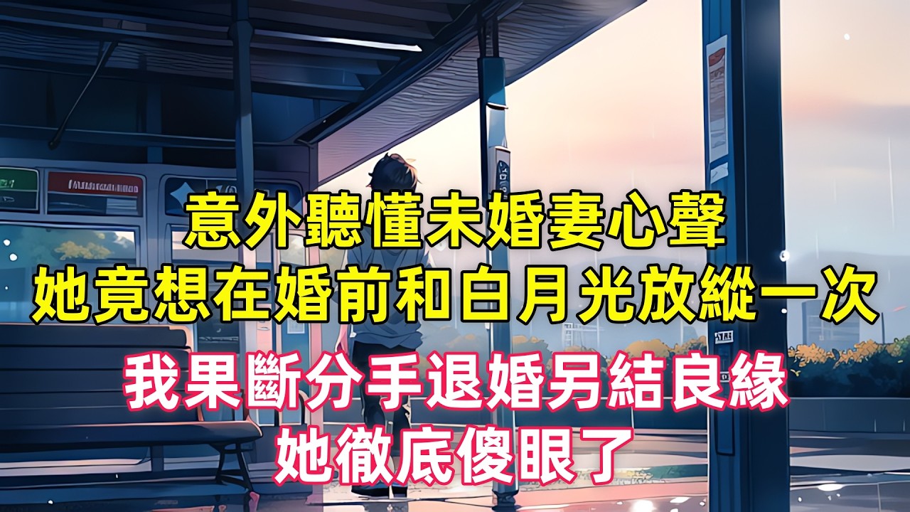 意外聽懂未婚妻心聲，她竟想在婚前和白月光放縱一次，我果斷分手退婚另結良緣，她徹底傻眼了
