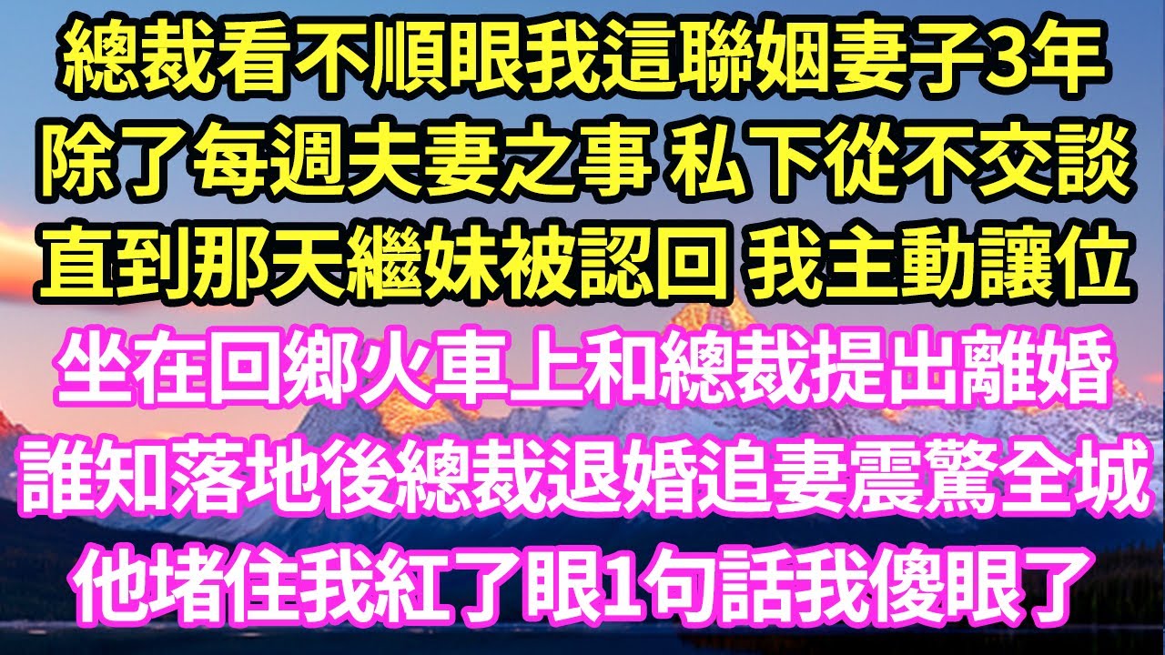總裁看不順眼我這聯姻妻子3年。除了每週夫妻之事 私下從不交談，直到那天繼妹被認回 我主動讓位，坐在回鄉火車上和總裁提出離婚，誰知落地後總裁退婚追妻震驚全城他堵住我紅了眼1句話我傻眼了#甜寵#小說#霸總