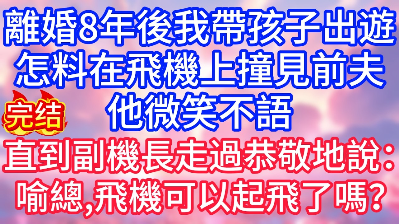 【情感故事】離婚8年後，我帶孩子出遊，怎料在飛機上撞見前夫，他微笑不語，直到副機長走過來恭敬地說：喻總，飛機可以起飛了嗎？#故事 #人生哲理