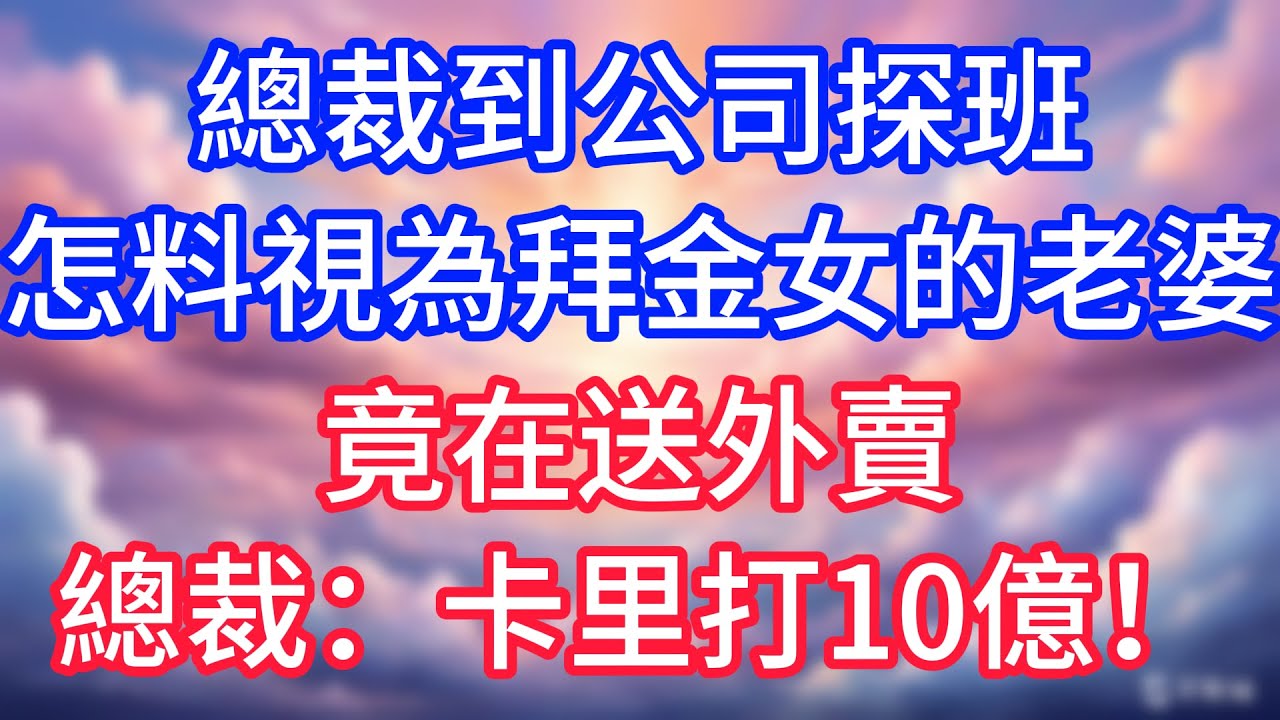 【情感故事】總裁到公司探班，怎料視為拜金女的老婆，竟在送外賣，總裁：卡里打10億！#故事 #人生哲理