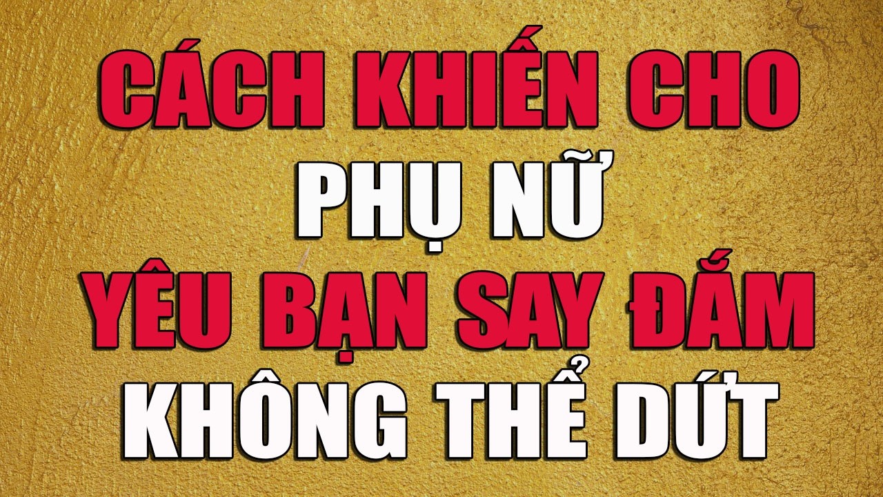 CÁCH KHIẾN CHO PHỤ NỮ YÊU BẠN SAY ĐẮM KHÔNG THỂ DỨT