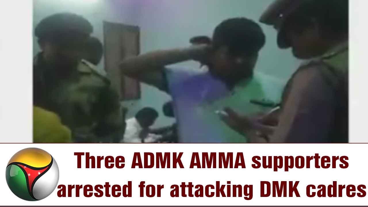 Three ADMK AMMA supporters arrested for attacking DMK cadres