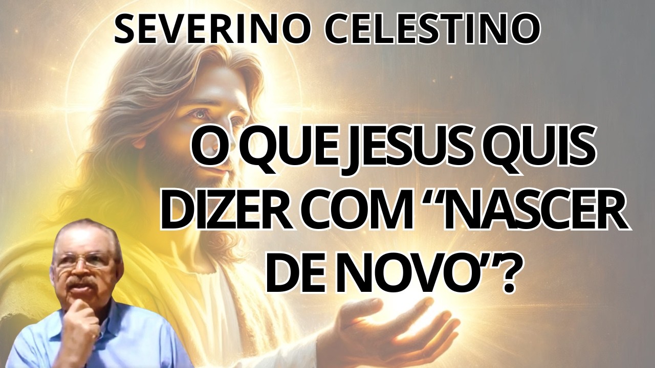 ALERTA: A VERDADE SOBRE “NASCER DE NOVO” QUE JESUS FALOU! ENTENDA AGORA! – COM SEVERINO CELESTINO.