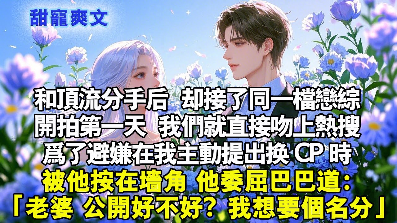 和頂流分手後，卻接了同一檔戀綜。開拍第一天，我們就直接吻上熱搜。為了避嫌在我主動提出換 CP 時，被他壓在牆角，他委屈巴巴說：「老婆，公開好不好？我想要個名分。」#霸總 #情感 #完結 #甜寵