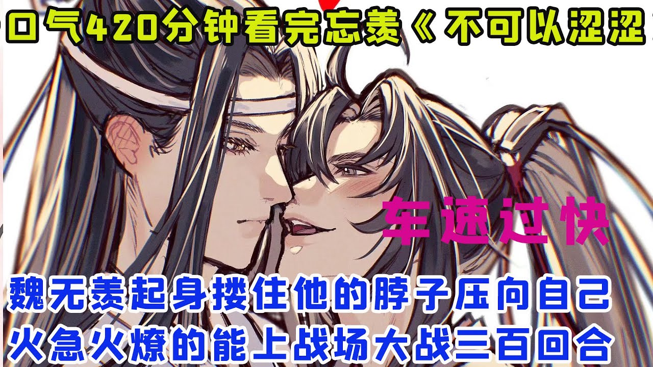 一口气420分钟看完忘羡《不可以涩涩》【有车慎入】魏无羡起身搂住他的脖子压向自己，火急火燎的就吻了上去，立刻就能上战场大战三百回合