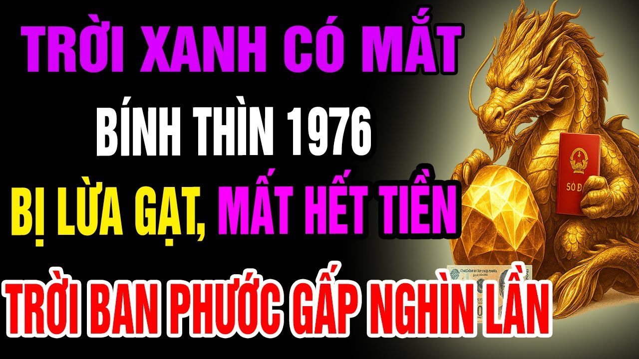 Trời Xanh Có Mắt, Bính Thìn 1976 Bị Lừa Gạt Mất Hết Tiền Bạc, Cuối Đời Trời Ban Phước Gấp Vạn Lần