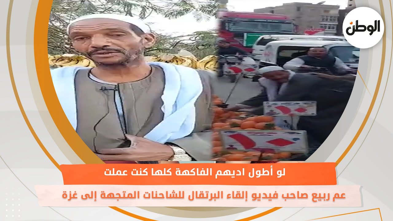 عم ربيع صاحب فيديو إلقاء البرتقال للشاحنات المتجهة إلى غزة.. لو أطول اديهم الفاكهة كلها كنت عملت