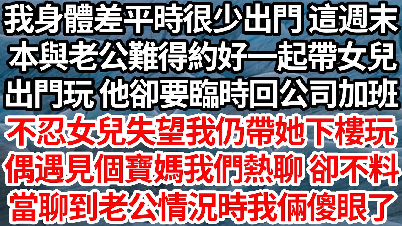 我身體差平時很少出門 這週末，本與老公難得約好一起帶女兒，出門玩 他卻說要臨時回公司加班，不忍女兒失望我仍帶她下樓玩，偶遇見個寶媽我們熱聊 卻不料，當聊到老公情況時我倆傻眼了【倫理】【都市】