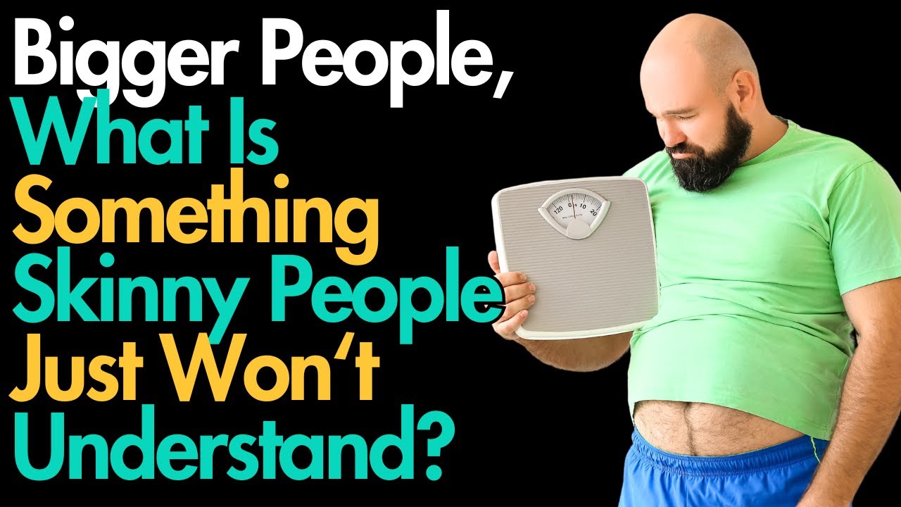 Bigger People, What's Something Skinny People Just Won't Understand?