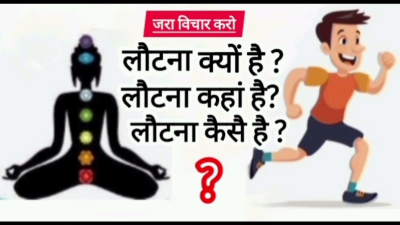 जरा विचार करो:- लौटना क्यों है ?॥ लौटना कहां है ? ॥ लौटना कैसै है ? ॥