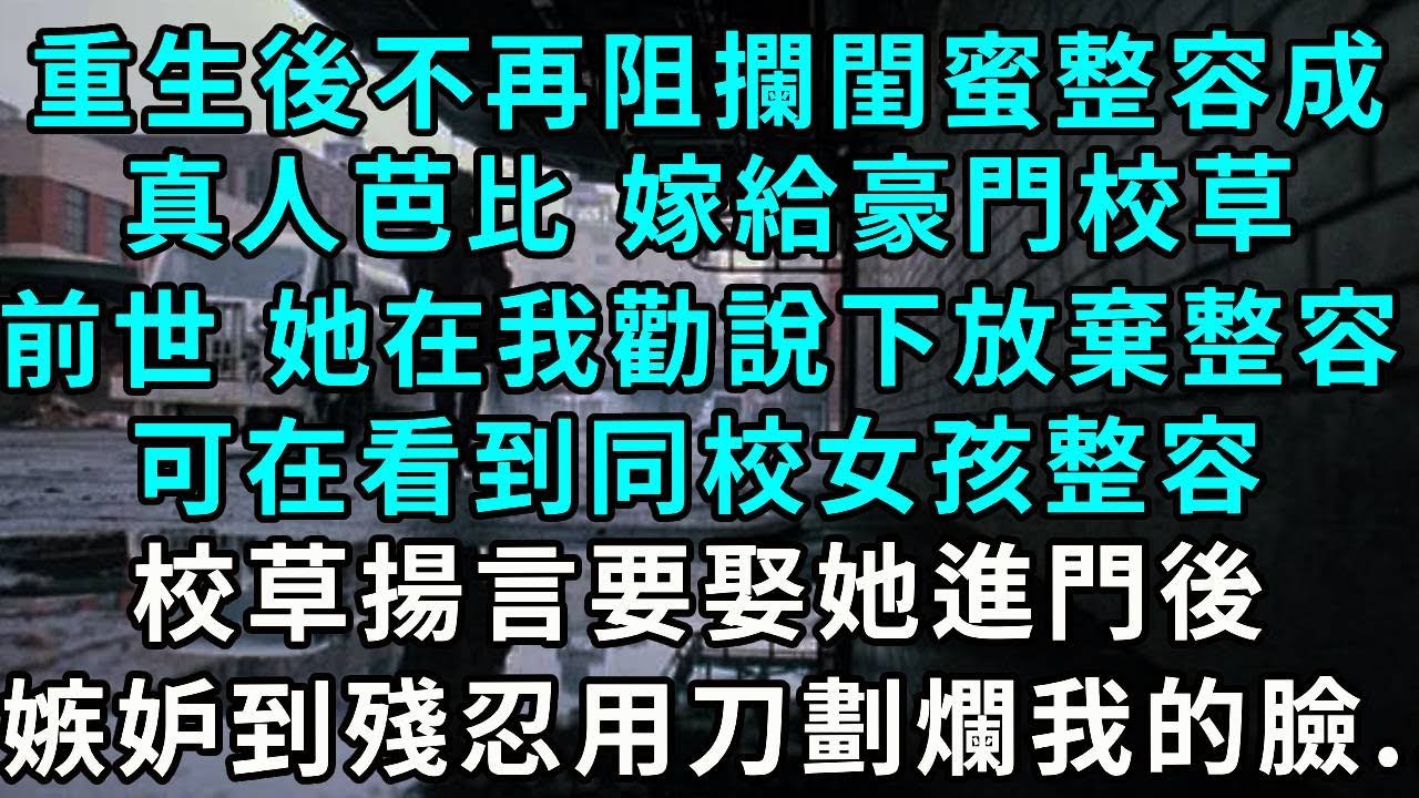 重生後不再阻攔閨蜜整容成真人芭比 嫁給豪門校草，前世 她在我勸說下放棄整容，可在看到同校女孩整容，校草揚言要娶她進門後，殘忍的用刀劃爛我的臉...