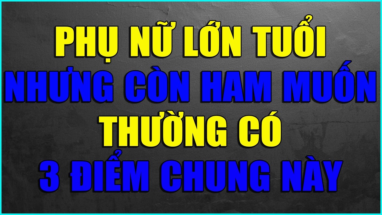 PHỤ NỮ LỚN TUỔI NHƯNG CÒN HAM MUỐN THƯỜNG CÓ 3 ĐIỂM CHUNG NÀY
