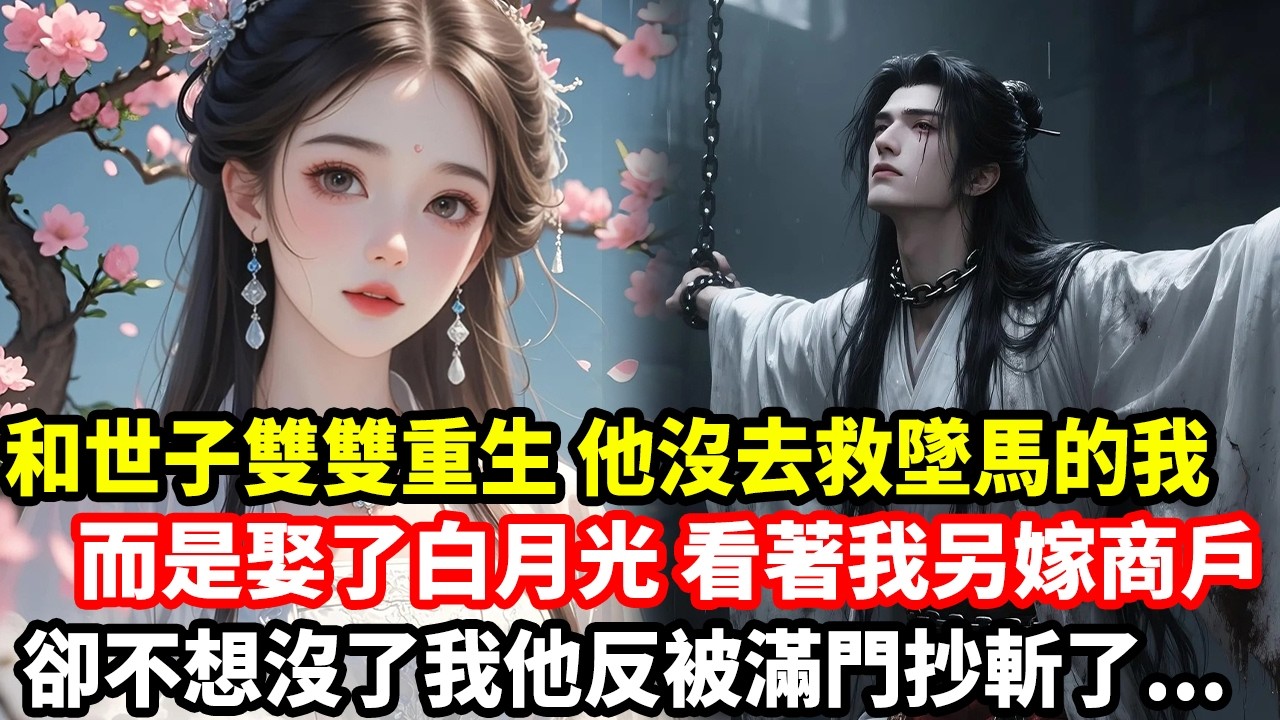 和世子雙雙重生他沒去救墜馬的我，而是娶了白月光看著我另嫁商戶，卻不想沒了我他反被滿門抄斬了...