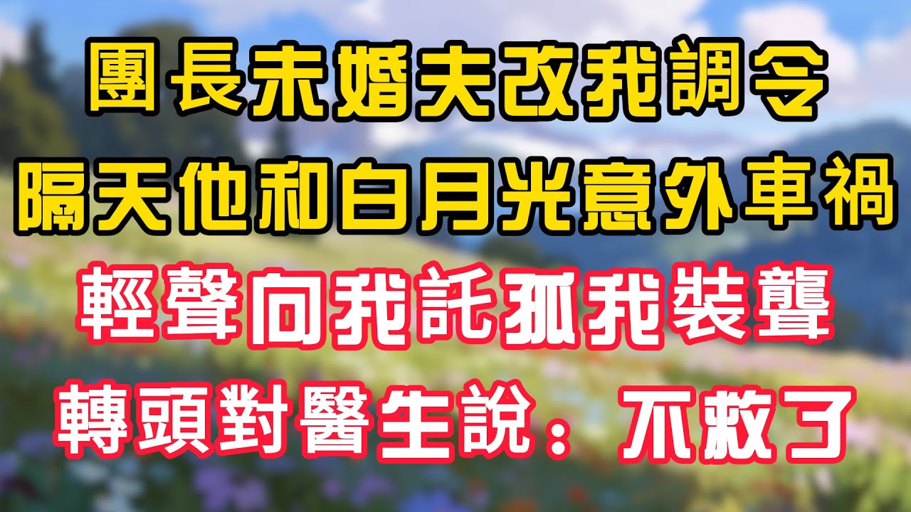 團長未婚夫改我調令，隔天他和白月光遭遇車禍，輕聲向我託孤我裝聾，轉頭對醫生說：不救了！ #為人處世 #生活经验#深夜淺讀 #情感故事 #人間心理 #小说