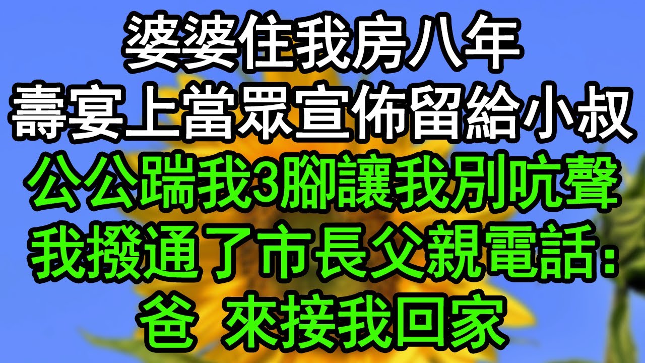 婆婆住我房八年，壽宴上當眾宣佈留給小叔子，公公踹我3腳讓我別吭聲，我撥通了市長父親電話：爸，來接我回家#深夜淺讀 #為人處世 #生活經驗 #情感故事
