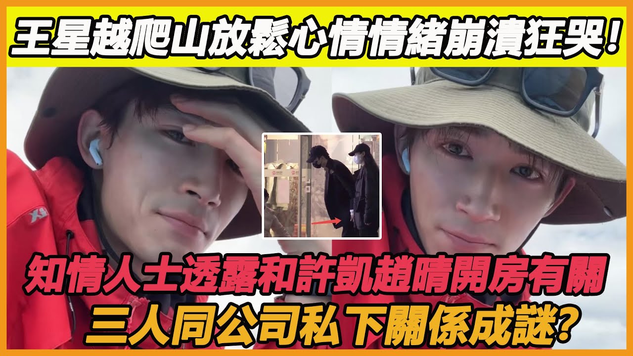 王星越爬山放鬆心情情緒崩潰狂哭！知情人士透露和許凱趙晴開房有關，三人同公司私下關係成謎？#王星越#許凱#趙晴