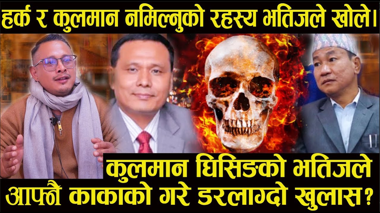 कुलमान घिसिङको भतिजले आफ्नै काकाको  गरे डरलाग्दो खुलास?हर्क र कुलमान नमिल्नुको रहस्य भतिजले खोले|
