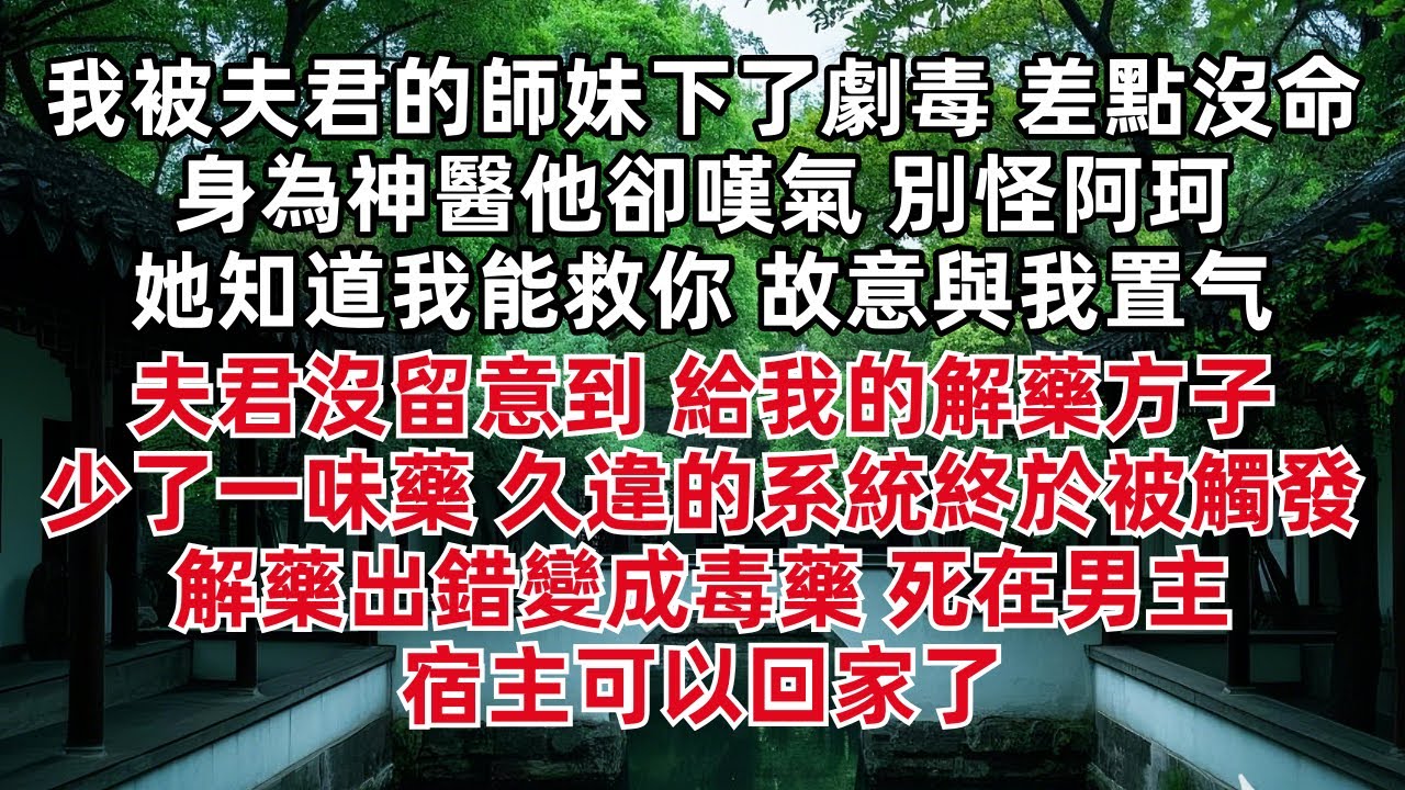 我被夫君的師妹下了劇毒，差點沒命。身為神醫他卻嘆氣「別怪阿珂，她知道我能救你，故意與我置⽓。」夫君沒留意到，給我的解藥方子少了一味藥。久違的系統終於被觸發「解藥出錯變成毒藥，死在男主，宿主可以回家了」