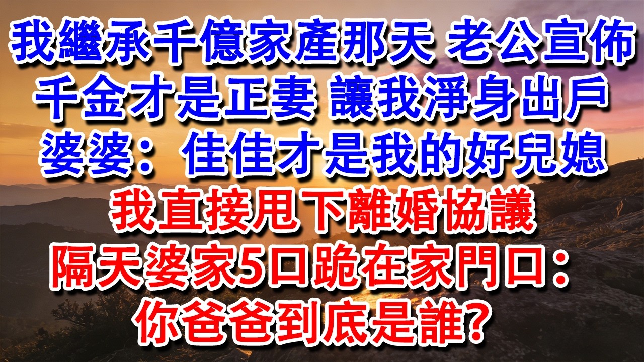 【完結爽文】我繼承千億家產那天，老公宣佈千金才是正妻，讓我淨身出戶。婆婆：佳佳才是我的好兒媳。我直接甩下離婚協議，隔天婆家5口跪在家門口：你爸爸到底是誰？#婆媳 #家庭 #情感故事 #為人處世 #婚姻