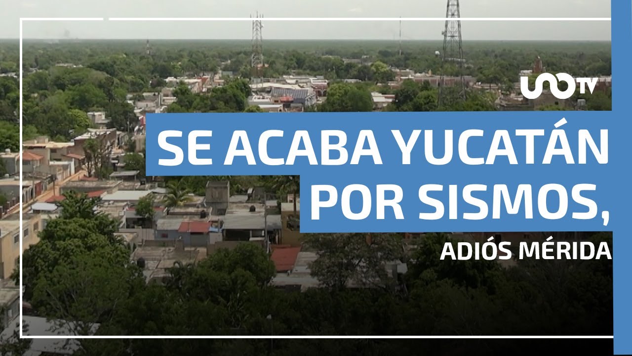 Se acaba Yucatán por sismos, adiós Mérida