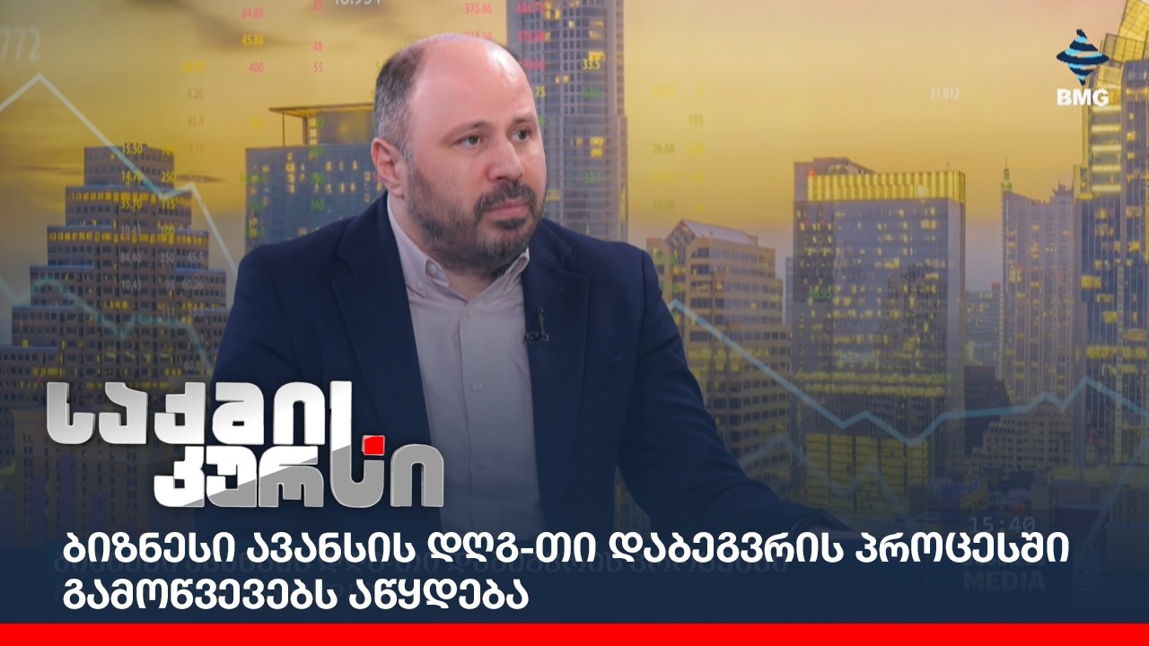 ბიზნესი ავანსის დღგ-თი დაბეგვრის პროცესში გამოწვევებს აწყდება