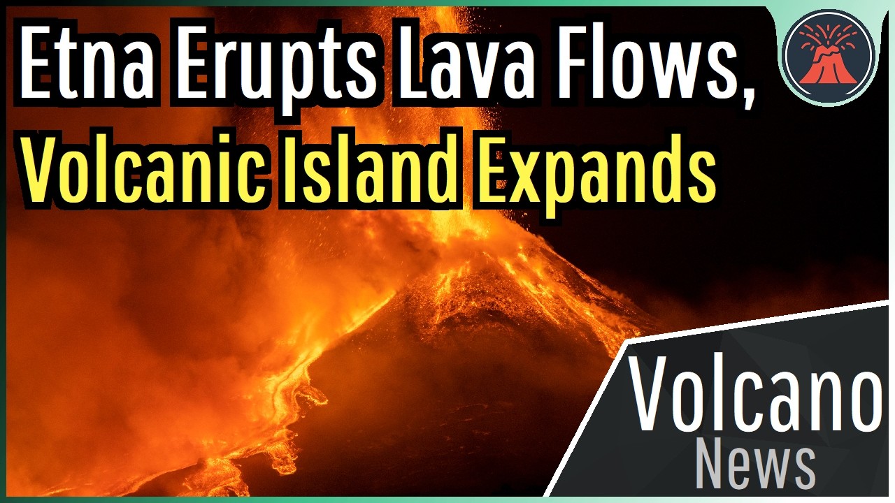 This Week in Volcano News; Etna Erupts Lava Flows, Volcanic Island Expands