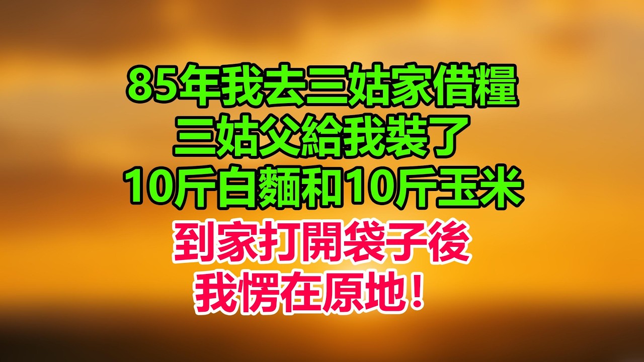85年，我去三姑家借糧，三姑父給我裝了10斤白麵和10斤玉米，到家打開袋子後，我愣在原地！