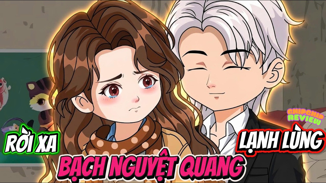 Full C&oacute; Kết | Rời Xa Bạch Nguyệt Quang Lạnh L&ugrave;ng |  ChipChip Review