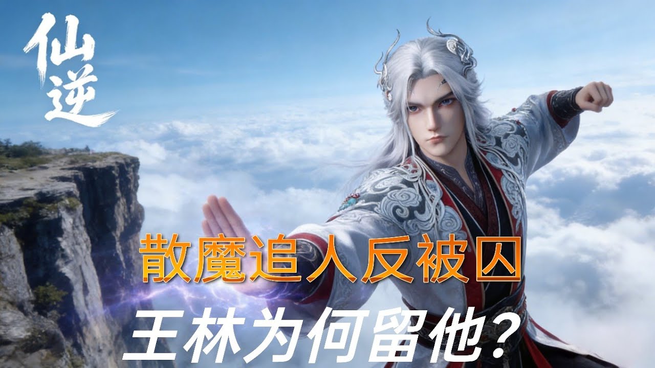 仙逆:追杀王林反被囚禁，散魔究竟有多倒霉？王林最终又为何放过他？