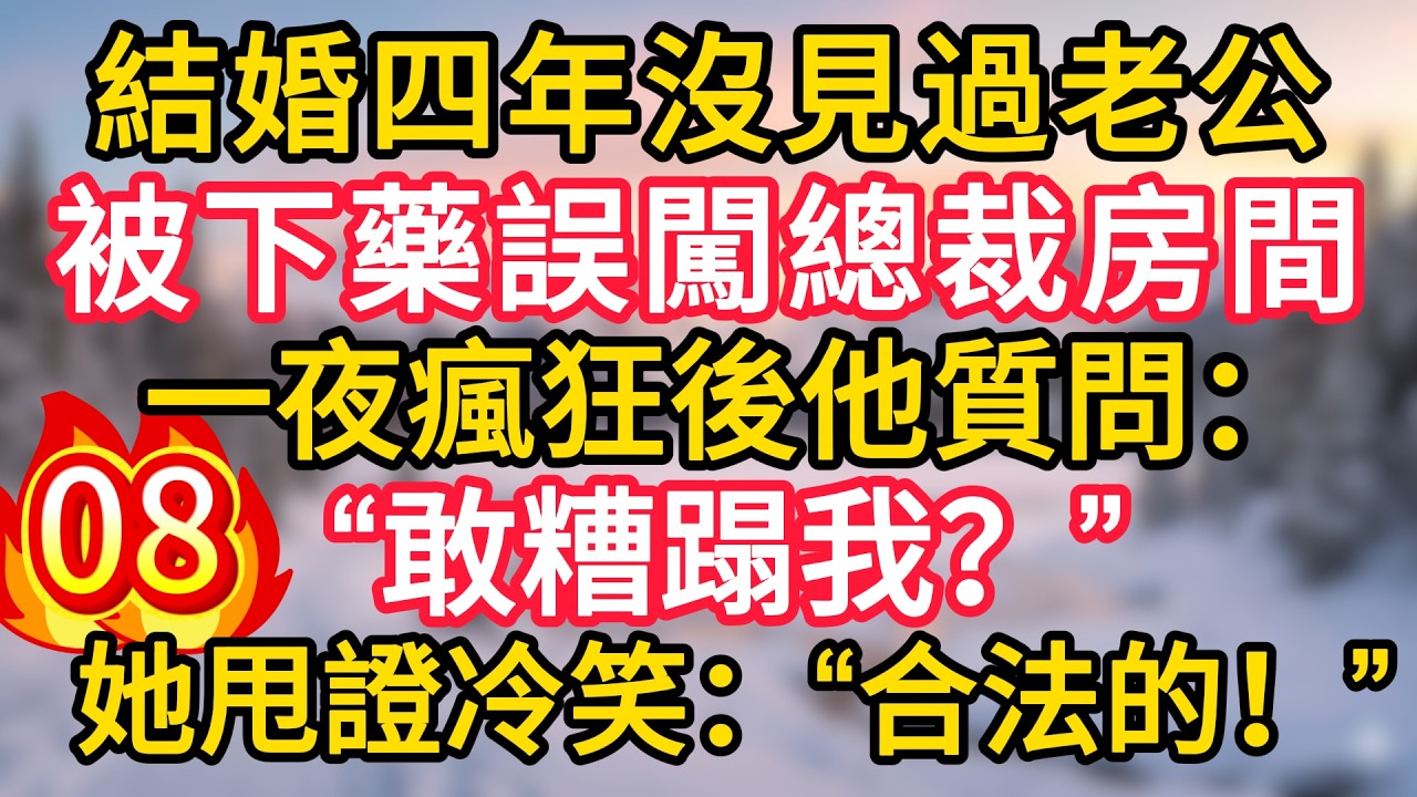 第8集：結婚四年沒見過老公，被下藥誤闖總裁房間，一夜瘋狂後他質問：“敢糟蹋我？”她甩證冷笑：“合法的！”