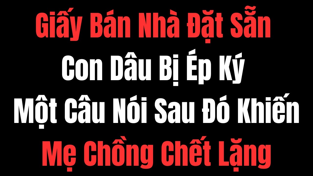 Giấy Bán Nhà Đặt Sẵn , Con Dâu Bị Ép Ký – Một Câu Nói Sau Đó Khiến Mẹ Chồng Chết Lặng