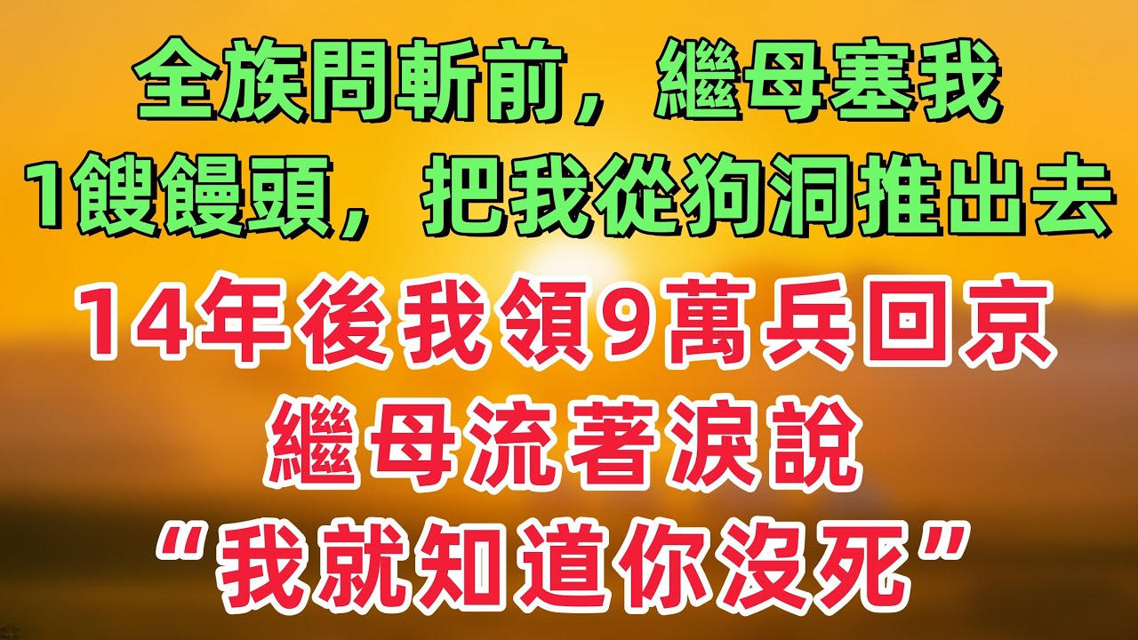 全族問斬前，繼母塞給我一個餿饅頭，把我從狗洞推出去；14年後，我領9萬兵馬回京，繼母流著淚說：我就知道你沒死！「情感故事」