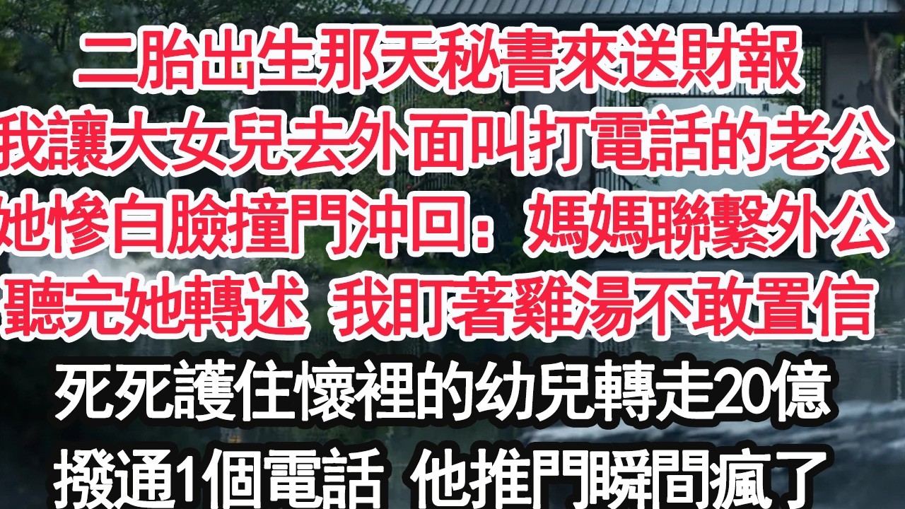 二胎出生那天秘書來送財報我讓大女兒去外面叫打電話的老公她慘白臉撞門沖回：媽媽聯繫外公聽完她轉述 我盯著雞湯不敢置信死死護住懷裡的幼兒轉走20億撥通1個電話 他推門瞬間瘋了【顧亞男】【大女主】【婚姻】