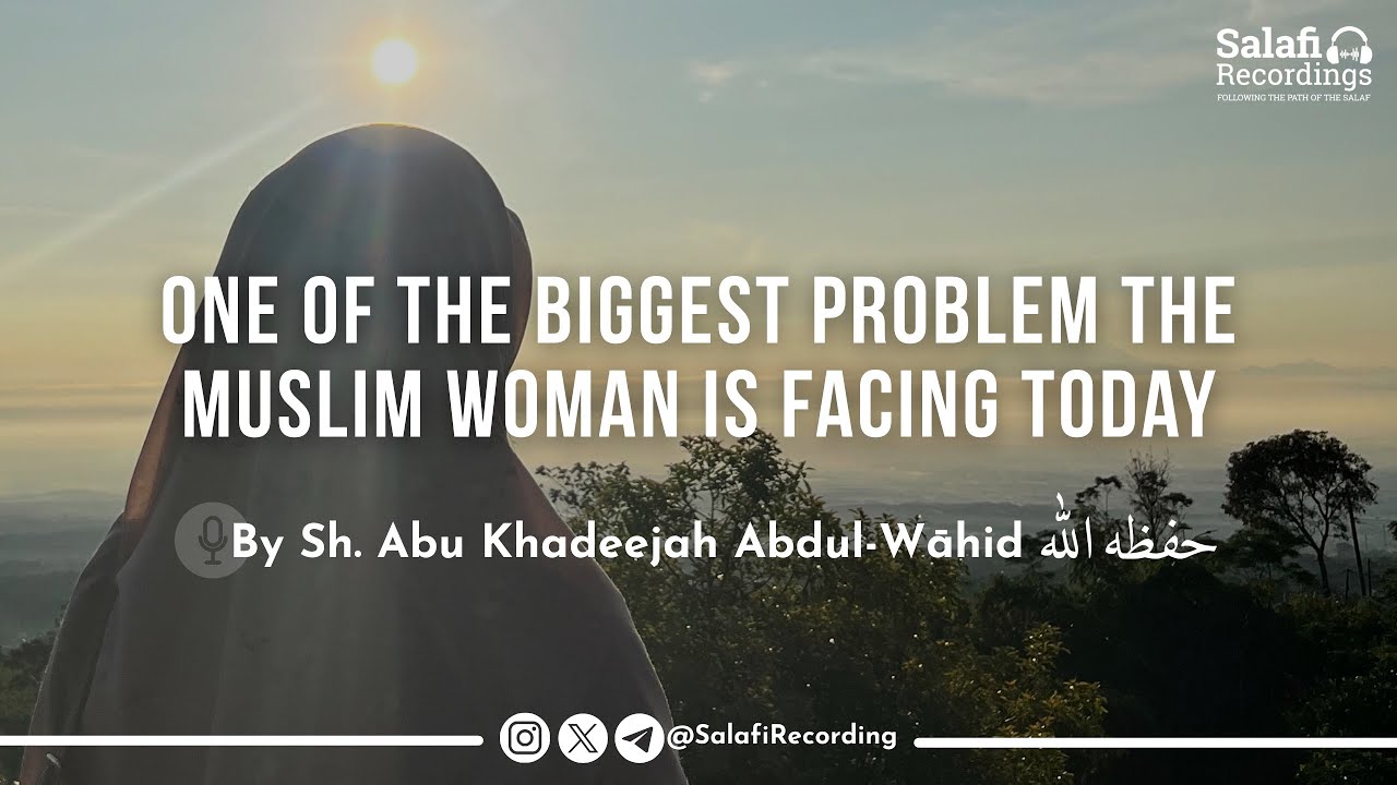 One of The Biggest Problem The Muslim Woman is Facing Today - By Sh. Abu Khadeejah حفظه الله