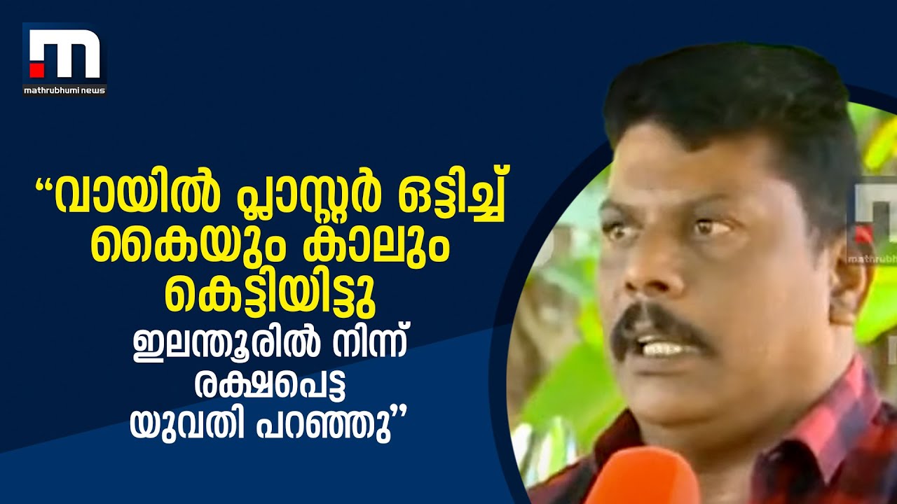 'വായില്‍ പ്ലാസ്റ്റര്‍ ഒട്ടിച്ച് കൈയ്യും കാലും കെട്ടിയിട്ടു-ഇലന്തൂരില്‍ നിന്ന് രക്ഷപെട്ട യുവതിപറഞ്ഞു'