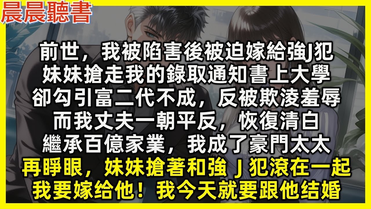 【重生爽文】再睜眼，妹妹搶著和強Ｊ犯滾在一起：我要嫁給他！今天就要結婚。前世，我被陷害後被迫嫁給強J犯，妹妹搶走我的錄取通知書上大學，勾引富二代反被羞辱。而我丈夫恢復清白，繼承百億家業，我成了豪