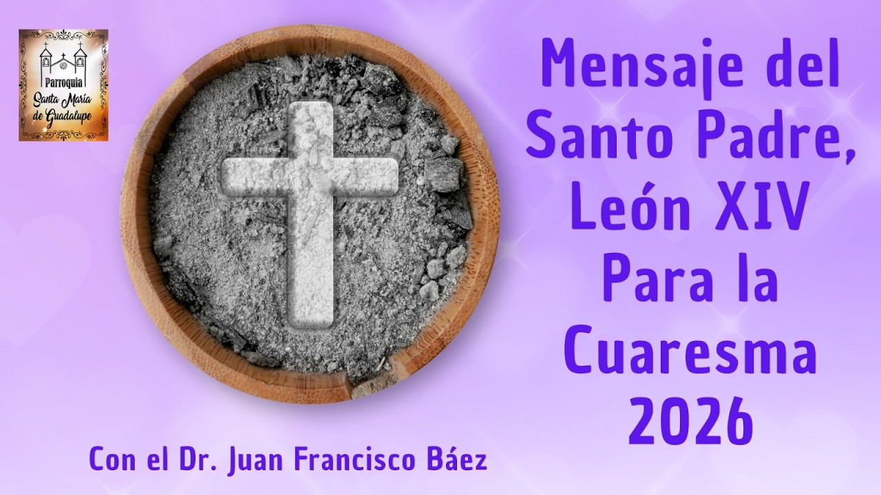 Mensaje del Santo Padre León XIV, para la cuaresma 2026, comentado por el Dr. Juan Francisco Báez.