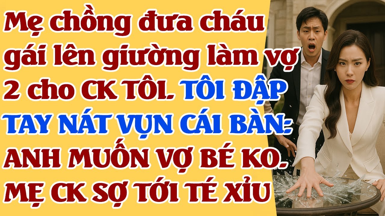 Mẹ chồng đưa cháu gái đến làm vợ 2 cho CK TÔI. TÔI Đ.ẬP TAY NÁT VỤN CÁI BÀN: ANH MUỐN VỢ BÉ KO.