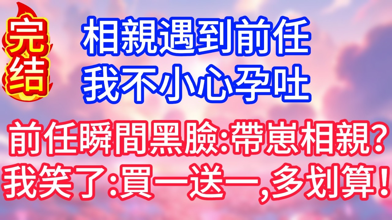 【情感故事】相親遇到前任，我不小心孕吐，前任瞬間黑臉：帶崽相親？我笑了：「買一送一，多划算！」#故事 #人生哲理