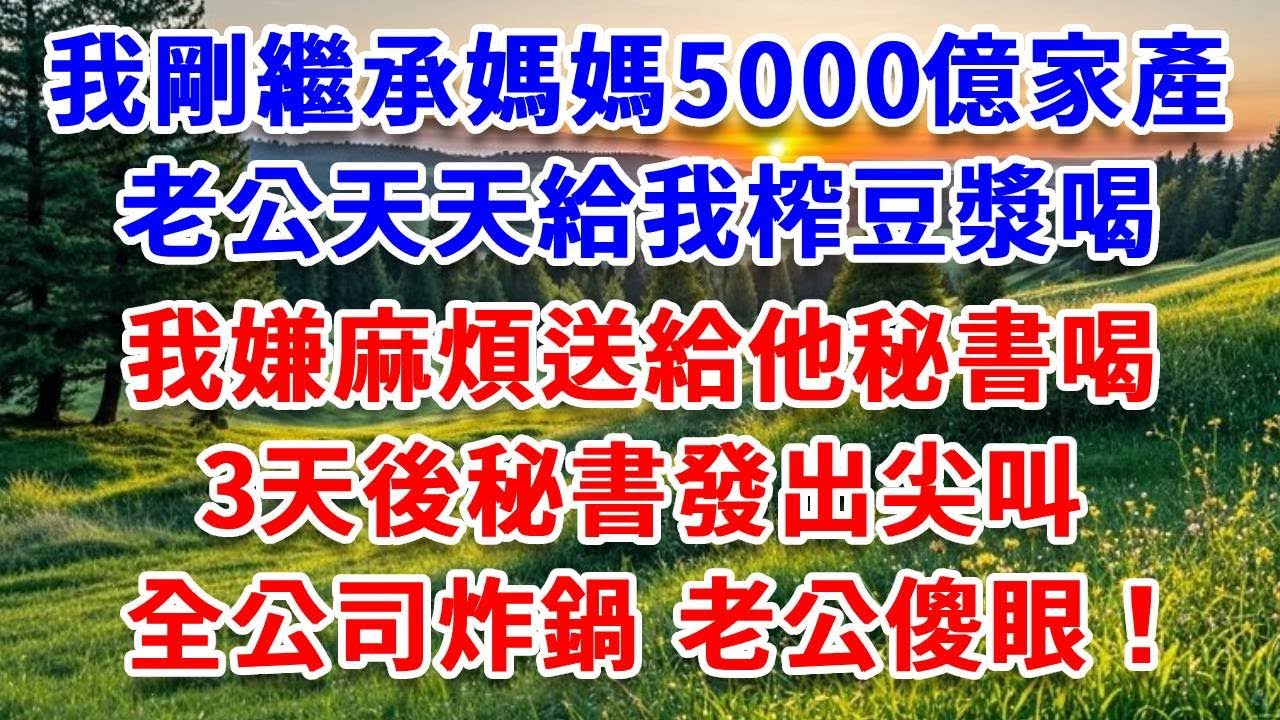 我剛繼承媽媽5000億家產，老公天天給我榨豆漿喝，我嫌麻煩送給他秘書喝，3天後秘書發出尖叫，全公司炸鍋 老公傻眼！#詩涵講故事#為人處世#生活經驗#情感故事#晚年哲理#說故事#完結文#原創故事