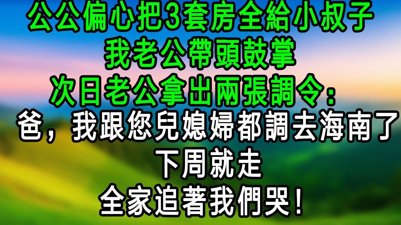 公公把3套房全給小叔子，我老公帶頭鼓掌，次日老公拿出兩張調令:爸，我跟您媳婦都調去海南了，下週就走，全家追著我們哭！