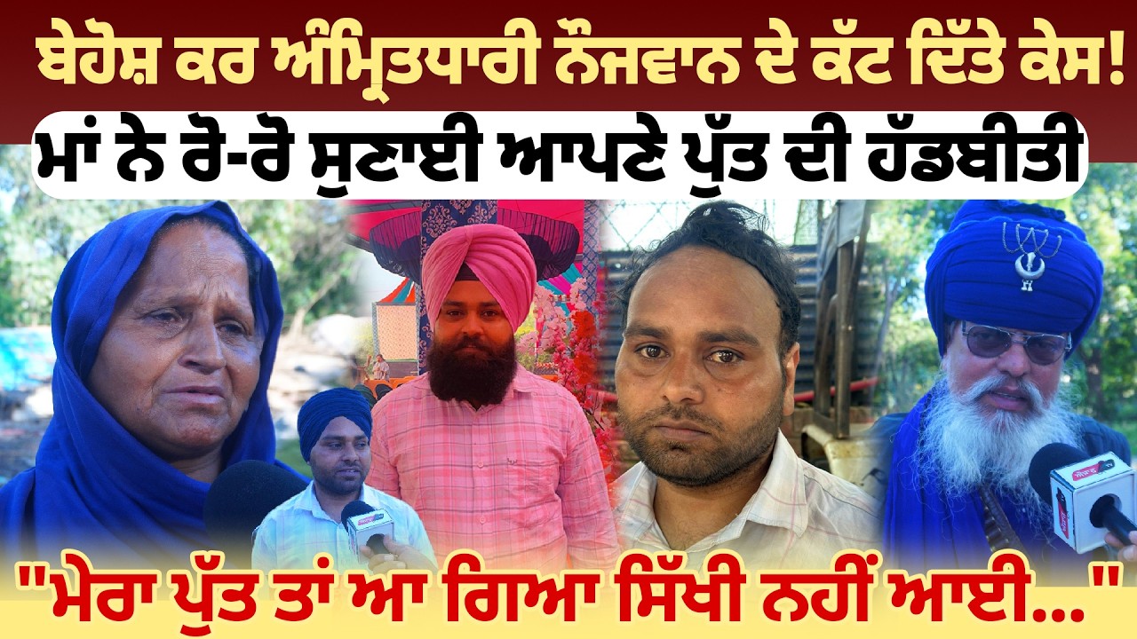 ਬੇਹੋਸ਼ ਕਰ ਅੰਮ੍ਰਿਤਧਾਰੀ ਨੌਜਵਾਨ ਦੇ ਕੱਟ ਦਿੱਤੇ ਕੇਸ, ਮਾਂ ਨੇ ਰੋ-ਰੋ ਸੁਣਾਈ ਆਪਣੇ ਪੁੱਤ ਦੀ ਹੱਡਬੀਤੀ