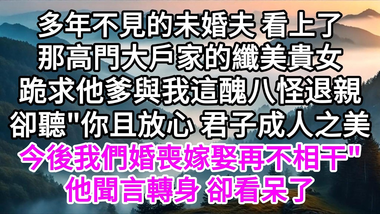 多年不見的未婚夫，看上了那高門大戶家的纖美貴女，跪求他爹與我這醜八怪退親，卻聽
